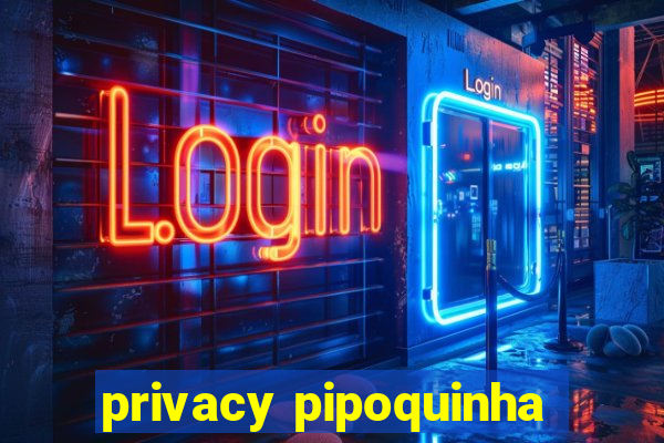 privacy pipoquinha