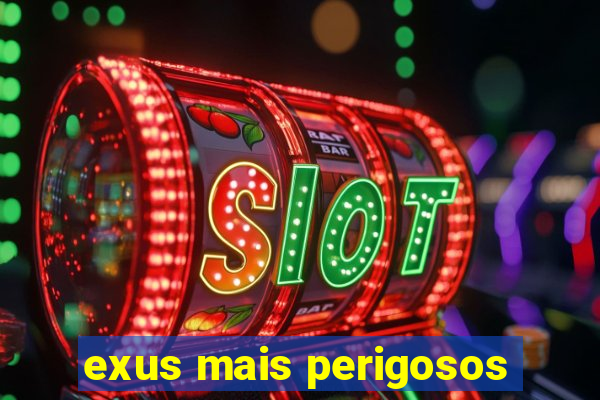 exus mais perigosos