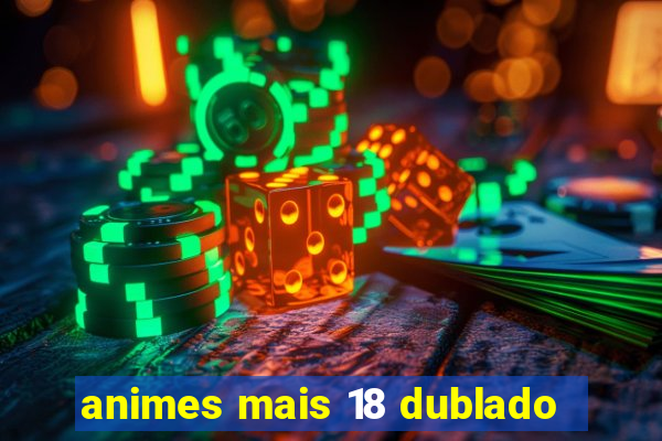 animes mais 18 dublado