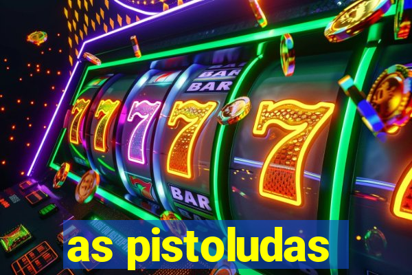 as pistoludas