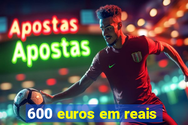 600 euros em reais