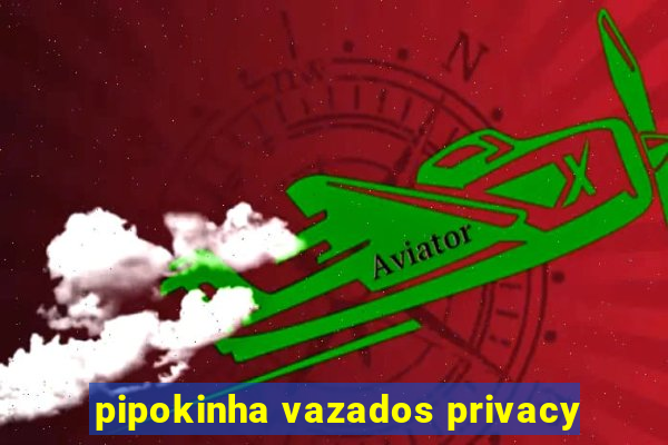 pipokinha vazados privacy