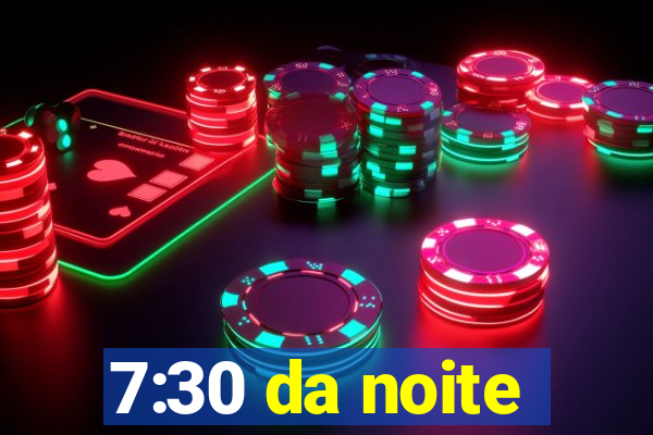 7:30 da noite