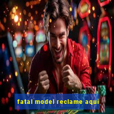 fatal model reclame aqui