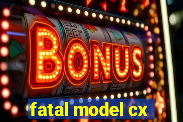 fatal model cx