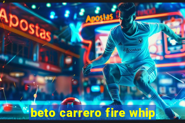 beto carrero fire whip