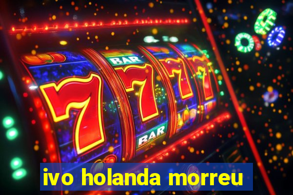 ivo holanda morreu