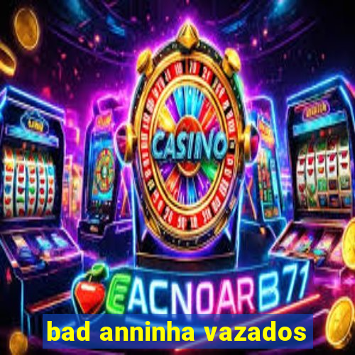 bad anninha vazados