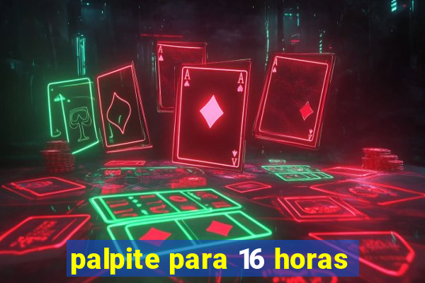 palpite para 16 horas