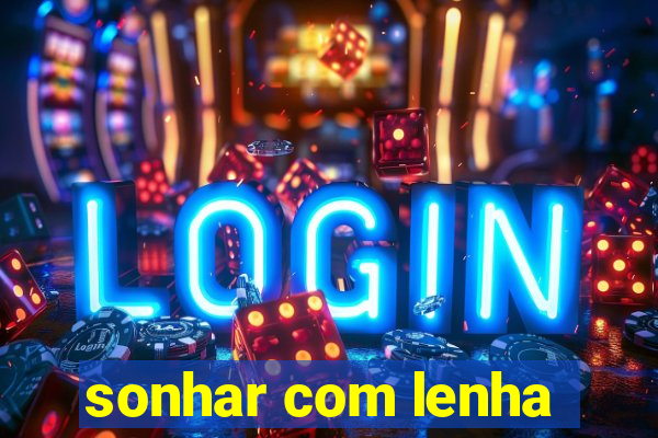 sonhar com lenha