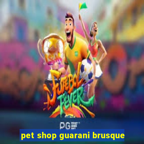 pet shop guarani brusque