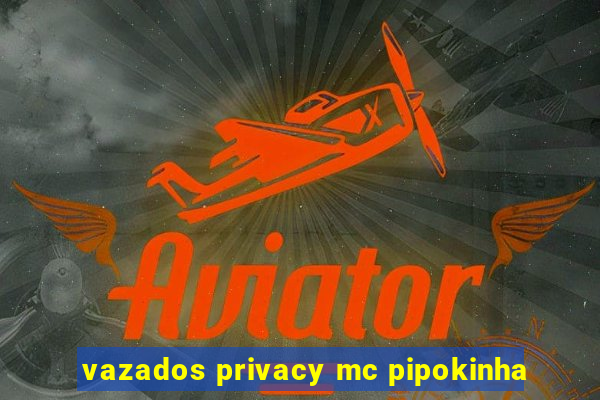 vazados privacy mc pipokinha