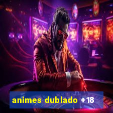 animes dublado +18