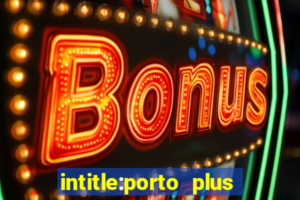 intitle:porto plus or inurl:porto plus -inurl:instagram.com or -inurl:facebook.com